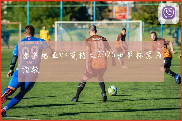 克罗地亚vs英格兰2026世界杯黑马指数