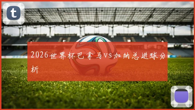 2026世界杯巴拿马vs加纳总进球分析