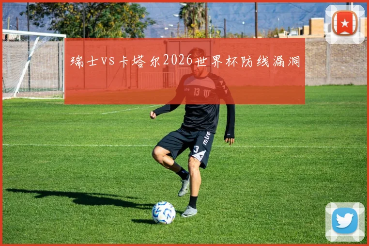 瑞士vs卡塔尔2026世界杯防线漏洞