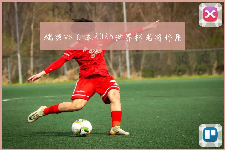 瑞典vs日本2026世界杯老将作用