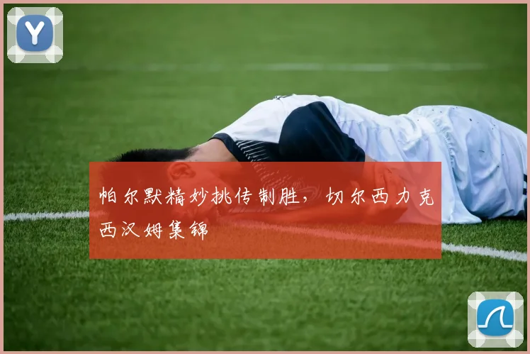 帕尔默精妙挑传制胜，切尔西力克西汉姆集锦
