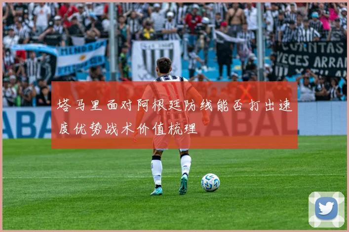 塔马里面对阿根廷防线能否打出速度优势战术价值梳理