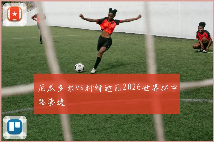 厄瓜多尔vs科特迪瓦2026世界杯中路渗透