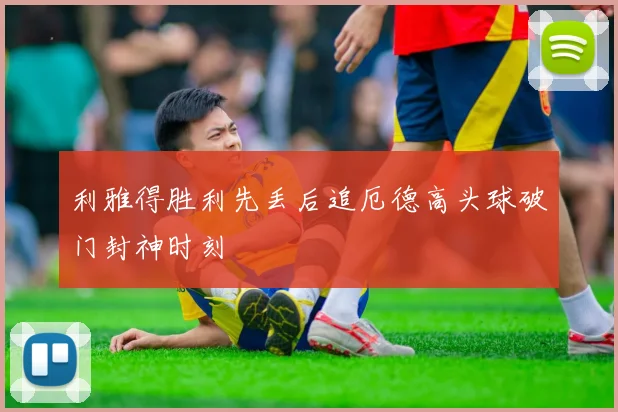 利雅得胜利先丢后追厄德高头球破门封神时刻
