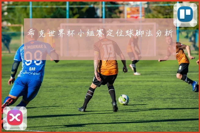 希克世界杯小组赛定位球脚法分析