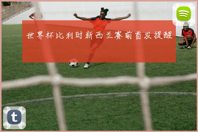 世界杯比利时新西兰赛前首发提醒