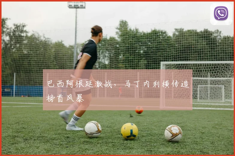 巴西阿根廷激战,马丁内利横传造榜首风暴