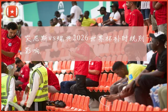 突尼斯vs瑞典2026世界杯补时规则影响