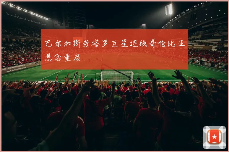 巴尔加斯劳塔罗巨星连线哥伦比亚悬念重启