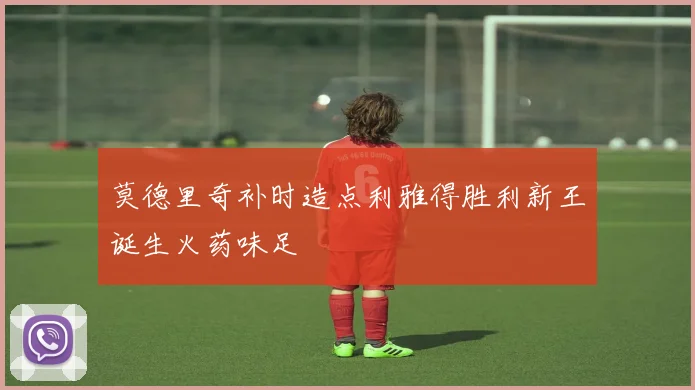 莫德里奇补时造点利雅得胜利新王诞生火药味足