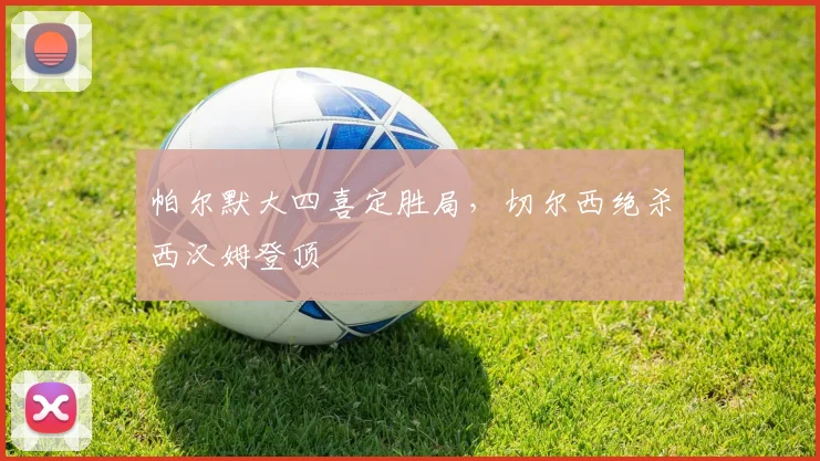 帕尔默大四喜定胜局，切尔西绝杀西汉姆登顶