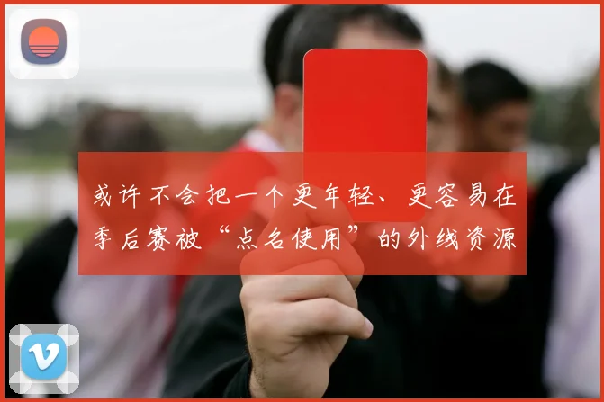 或许不会把一个更年轻、更容易在季后赛被“点名使用”的外线资源轻易送走