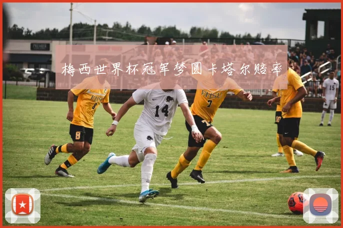 梅西世界杯冠军梦圆卡塔尔赔率