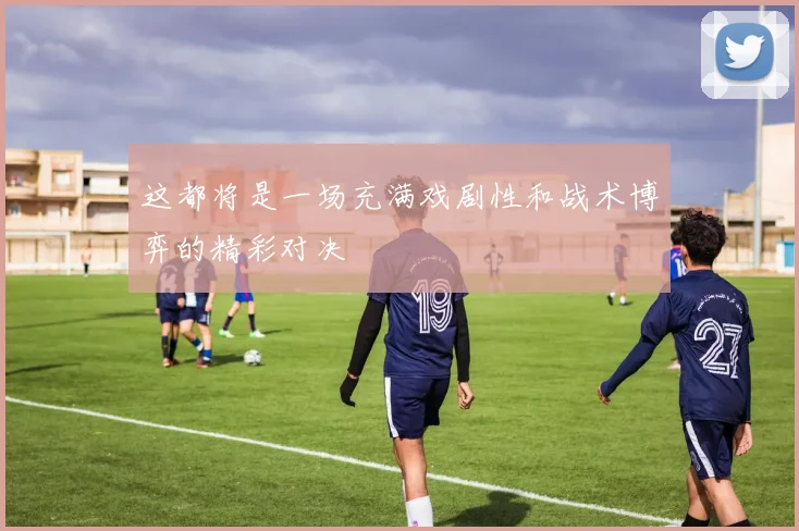 这都将是一场充满戏剧性和战术博弈的精彩对决