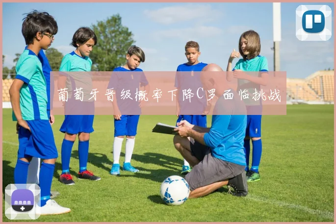 葡萄牙晋级概率下降C罗面临挑战