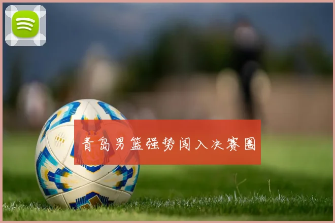 青岛男篮强势闯入决赛圈