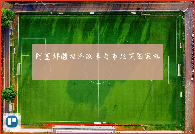阿塞拜疆经济改革与市场突围策略