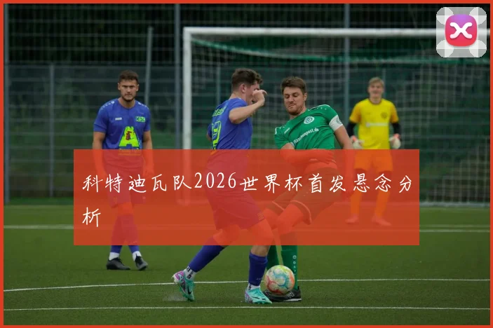 科特迪瓦队2026世界杯首发悬念分析