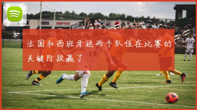 法国和西班牙这两个队伍在比赛的关键阶段赢了
