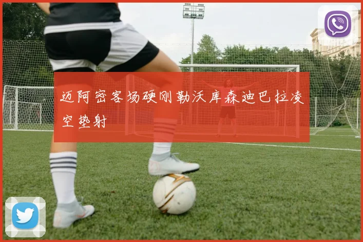 迈阿密客场硬刚勒沃库森迪巴拉凌空垫射