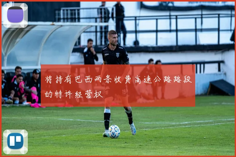 将持有巴西两条收费高速公路路段的特许经营权