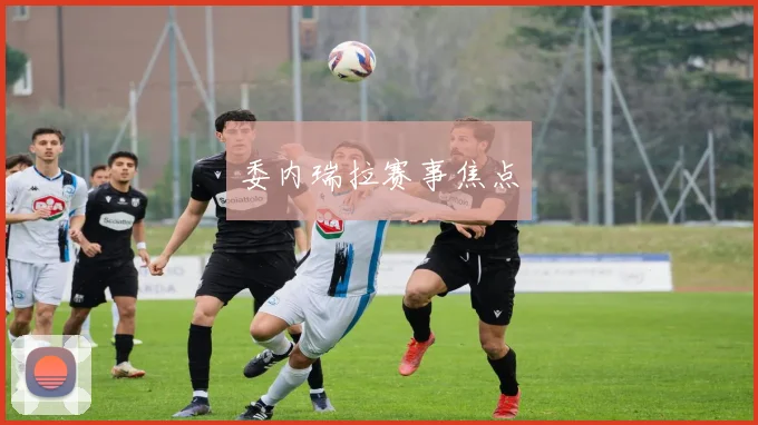 委内瑞拉赛事焦点