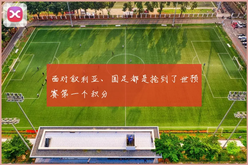 面对叙利亚、国足都是抢到了世预赛第一个积分