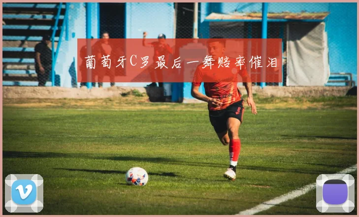 葡萄牙C罗最后一舞赔率催泪