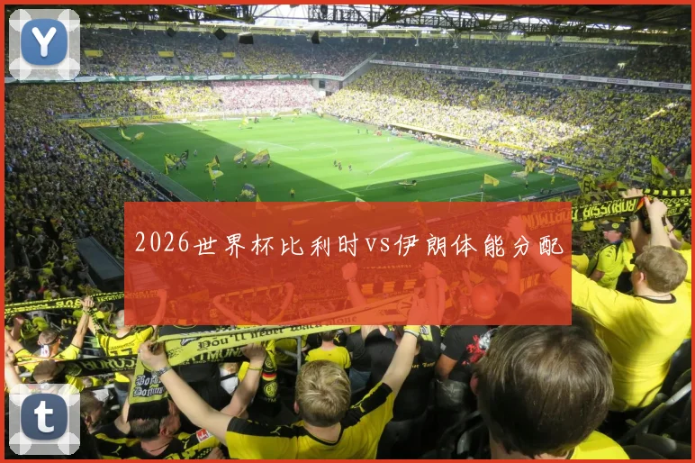2026世界杯比利时vs伊朗体能分配