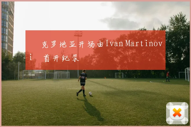 • 克罗地亚开场由Ivan Martinović首开纪录