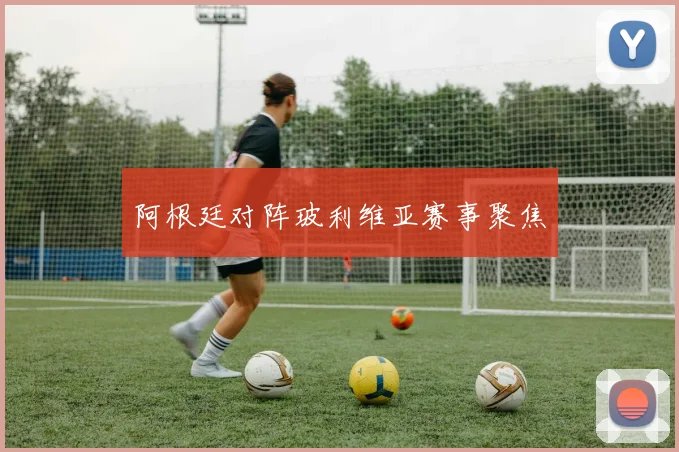阿根廷对阵玻利维亚赛事聚焦
