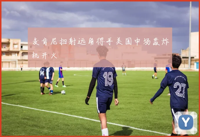 麦肯尼扫射远角得手美国中场轰炸机开火