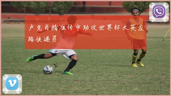 卢克肖精准传中助攻世界杯大英左路快递员