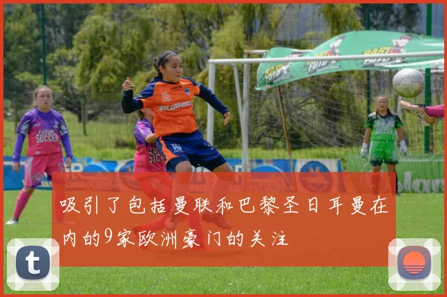 吸引了包括曼联和巴黎圣日耳曼在内的9家欧洲豪门的关注