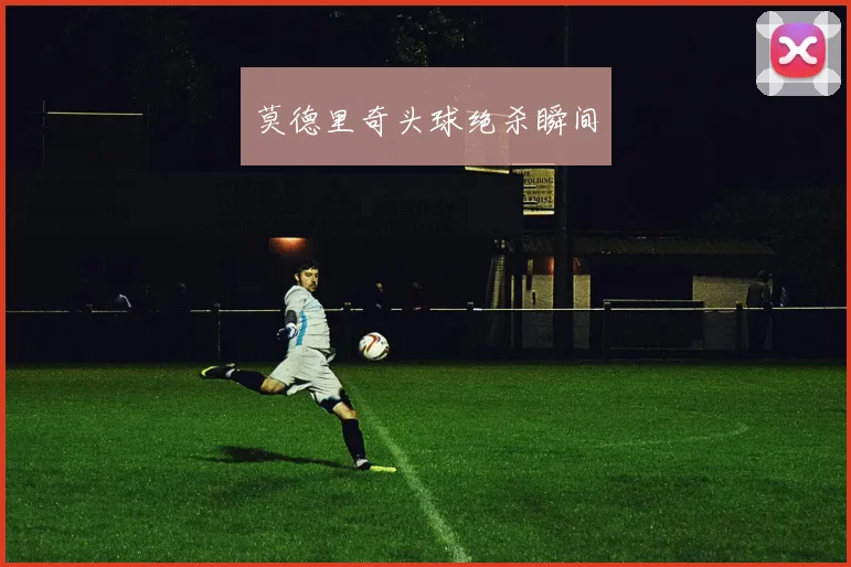 莫德里奇头球绝杀瞬间