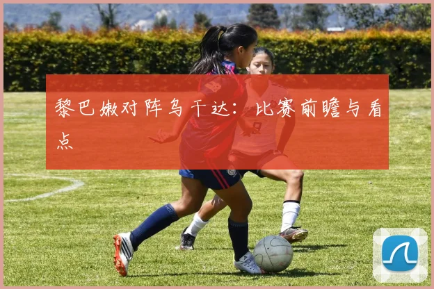 黎巴嫩对阵乌干达：比赛前瞻与看点
