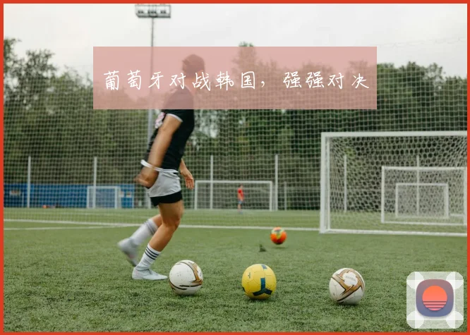 葡萄牙对战韩国，强强对决