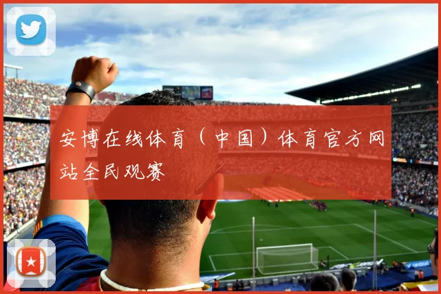 安博在线体育（中国）体育官方网站全民观赛