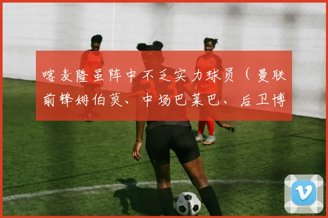 喀麦隆虽阵中不乏实力球员（曼联前锋姆伯莫、中场巴莱巴、后卫博约莫等）