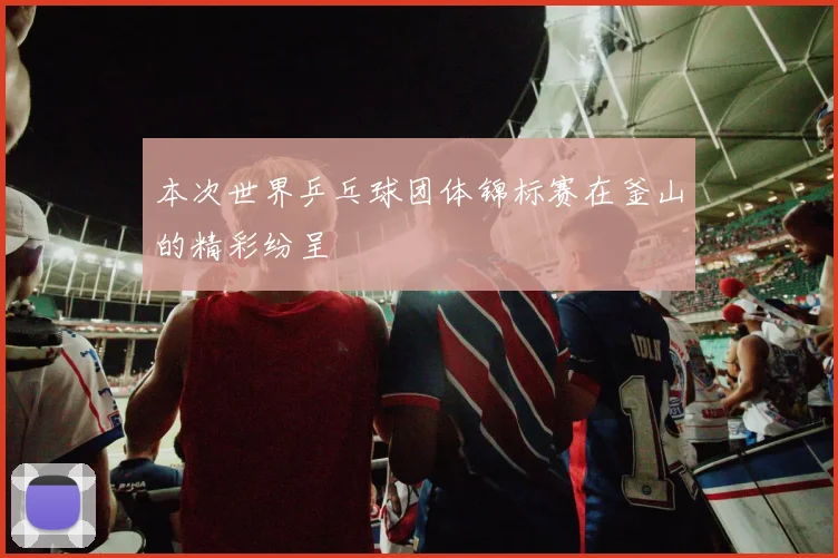 本次世界乒乓球团体锦标赛在釜山的精彩纷呈