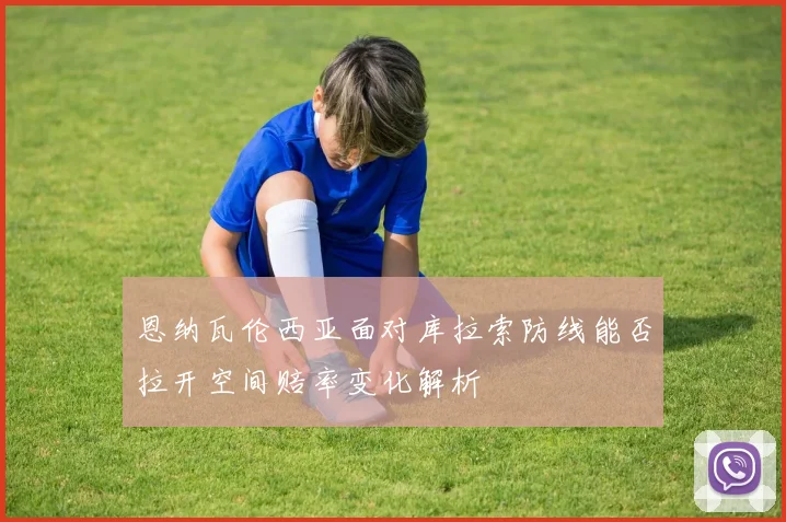 恩纳瓦伦西亚面对库拉索防线能否拉开空间赔率变化解析