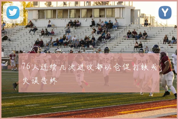 76人连续几次进攻都以仓促打铁或失误告终