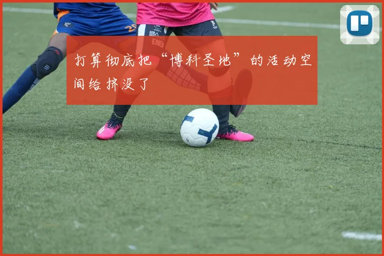 打算彻底把“博科圣地”的活动空间给挤没了