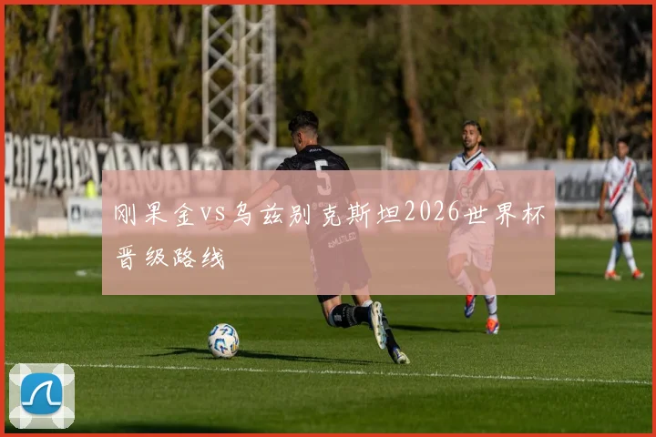 刚果金vs乌兹别克斯坦2026世界杯晋级路线