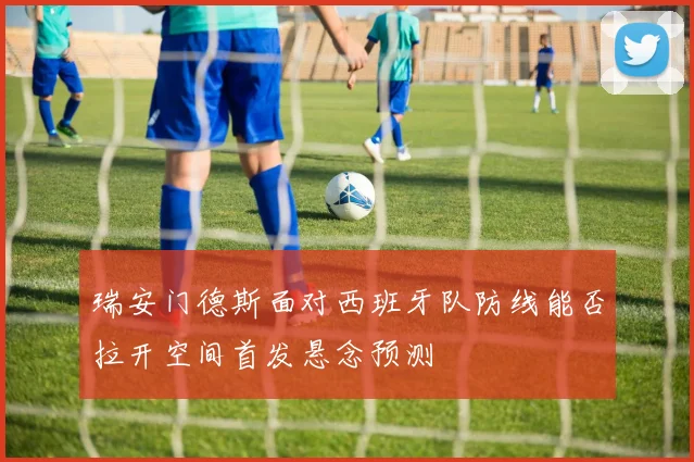 瑞安门德斯面对西班牙队防线能否拉开空间首发悬念预测