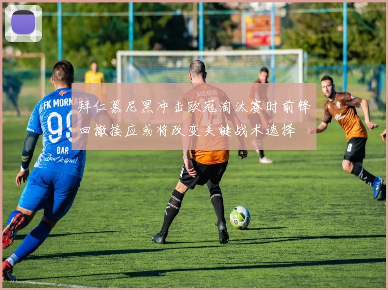 拜仁慕尼黑冲击欧冠淘汰赛时前锋回撤接应或将改变关键战术选择