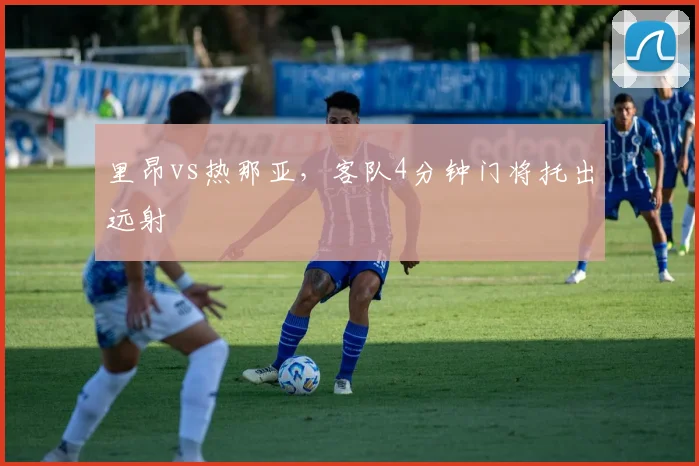 里昂vs热那亚，客队4分钟门将托出远射