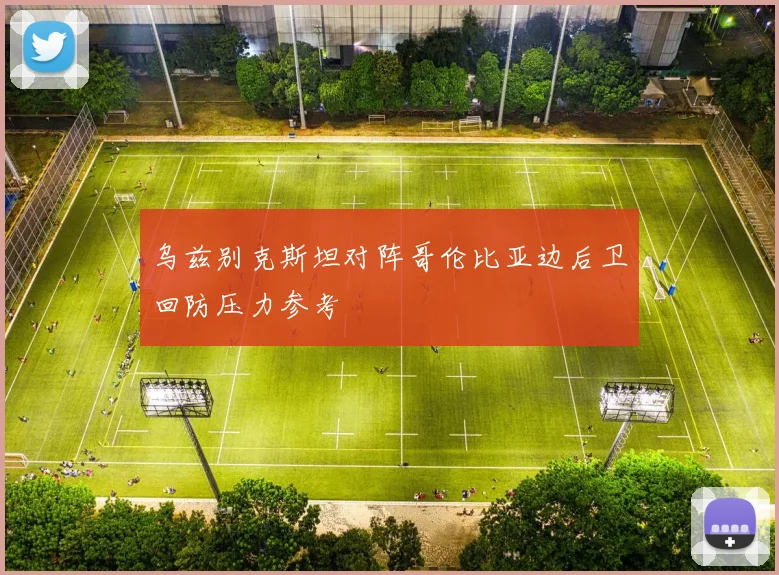 乌兹别克斯坦对阵哥伦比亚边后卫回防压力参考