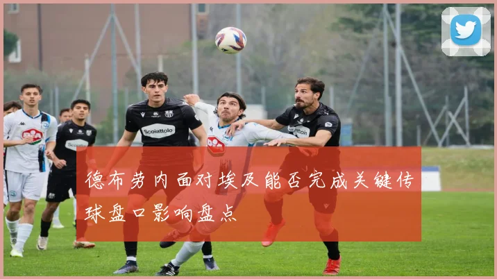 德布劳内面对埃及能否完成关键传球盘口影响盘点