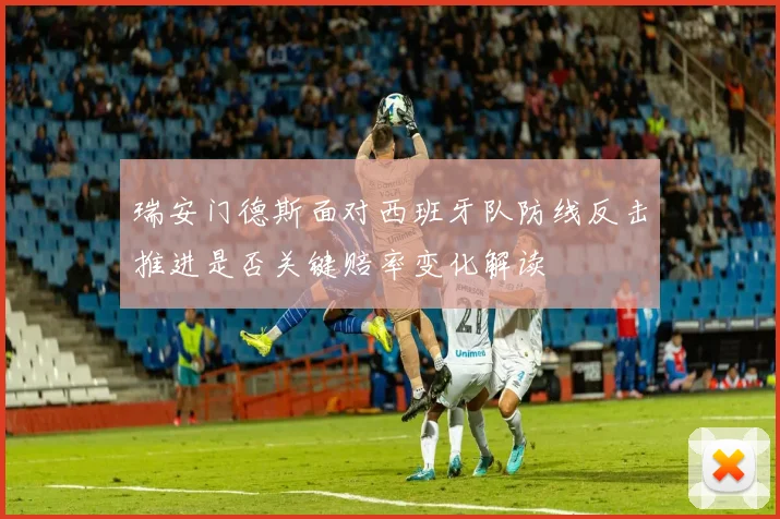 瑞安门德斯面对西班牙队防线反击推进是否关键赔率变化解读